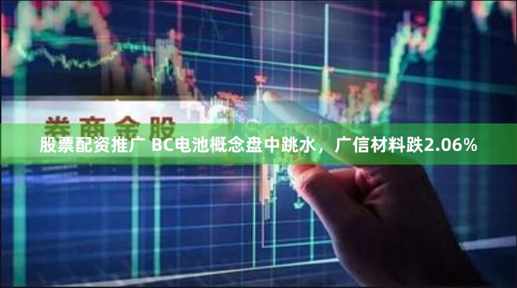 股票配资推广 BC电池概念盘中跳水，广信材料跌2.06%