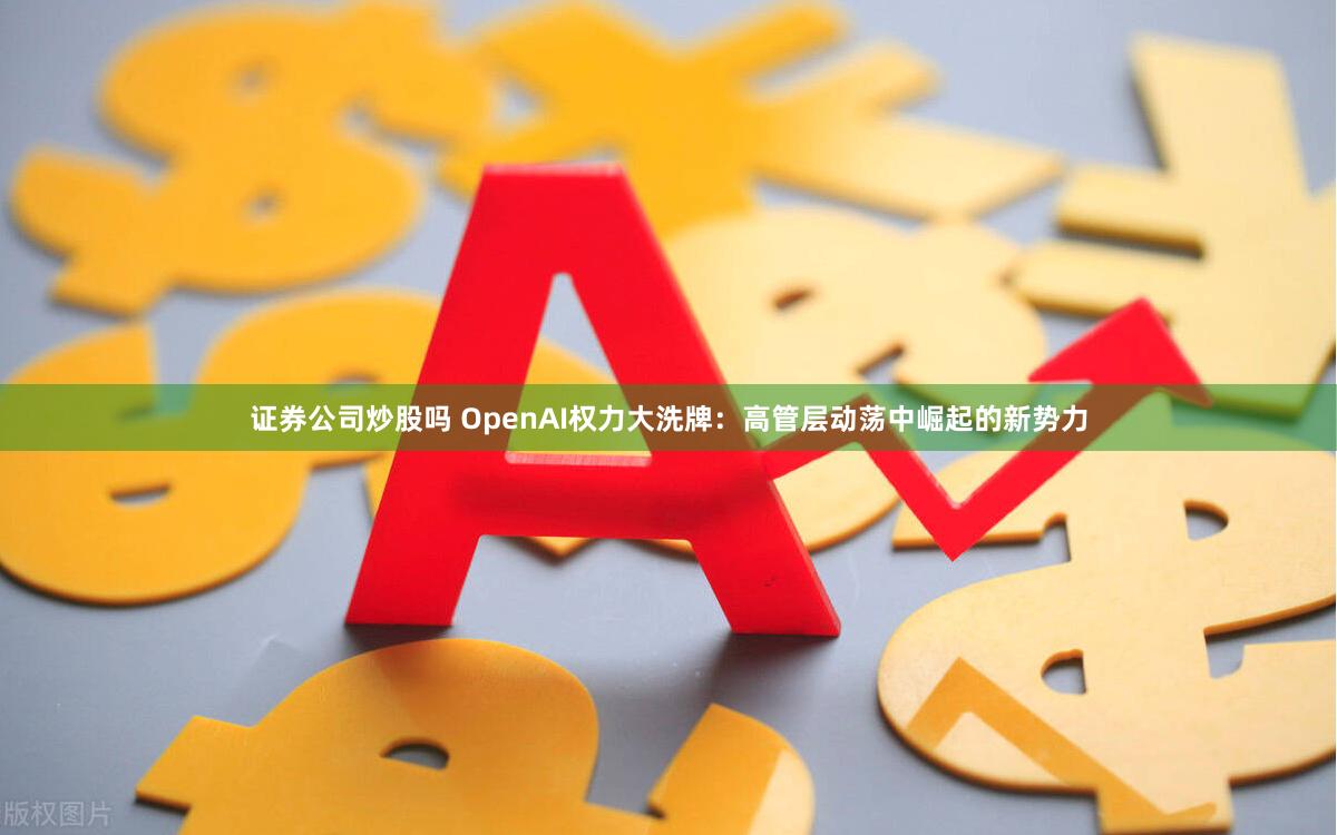 证券公司炒股吗 OpenAI权力大洗牌：高管层动荡中崛起的新势力