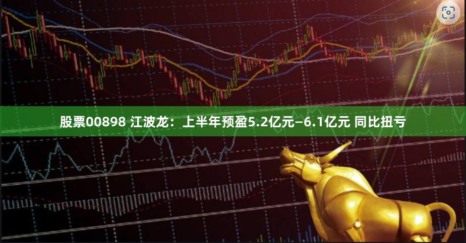 股票00898 江波龙：上半年预盈5.2亿元—6.1亿元 同