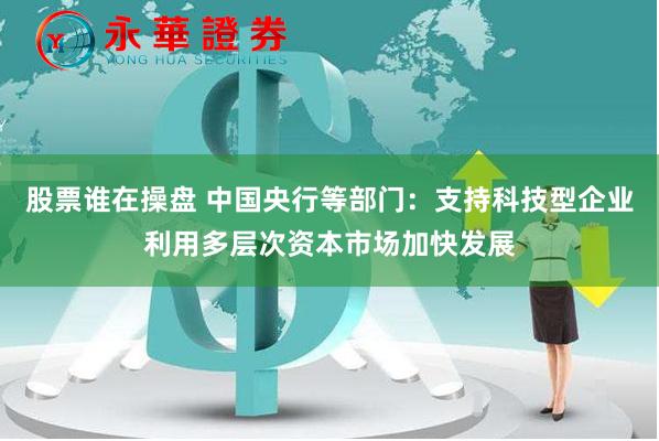 股票谁在操盘 中国央行等部门：支持科技型企业利用多层次资本市