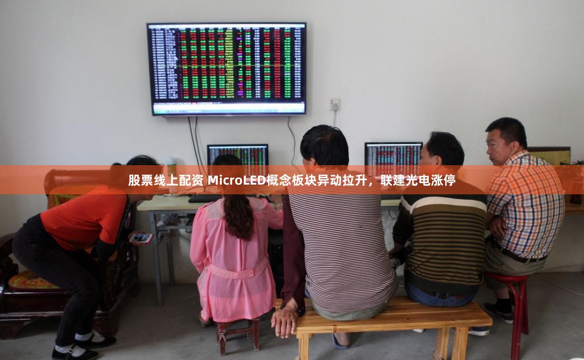 股票线上配资 MicroLED概念板块异动拉升，联建光电涨停