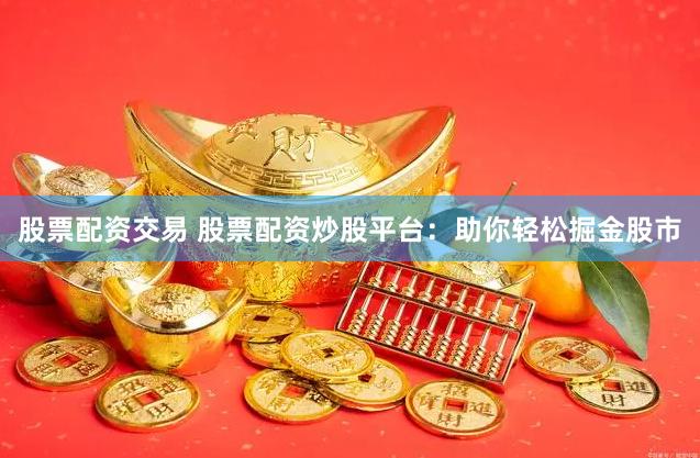 股票配资交易 股票配资炒股平台：助你轻松掘金股市