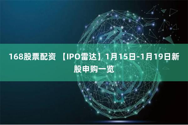 168股票配资 【IPO雷达】1月15日-1月19日新股申购一览