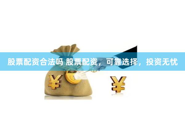 股票配资合法吗 股票配资，可靠选择，投资无忧