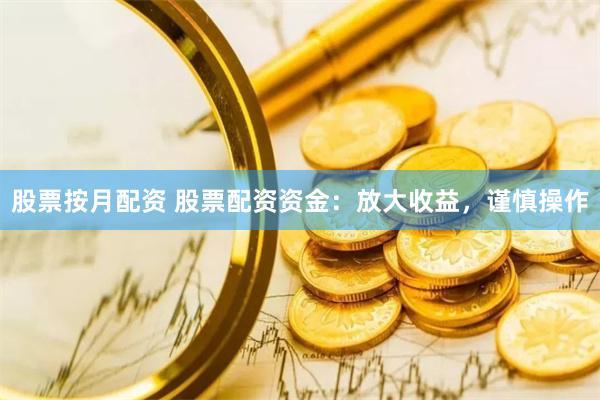 股票按月配资 股票配资资金：放大收益，谨慎操作