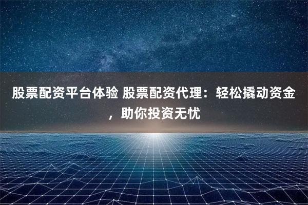 股票配资平台体验 股票配资代理：轻松撬动资金，助你投资无忧