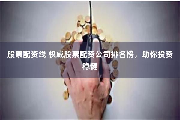 股票配资线 权威股票配资公司排名榜，助你投资稳健