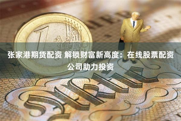 张家港期货配资 解锁财富新高度：在线股票配资公司助力投资