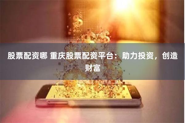 股票配资哪 重庆股票配资平台：助力投资，创造财富