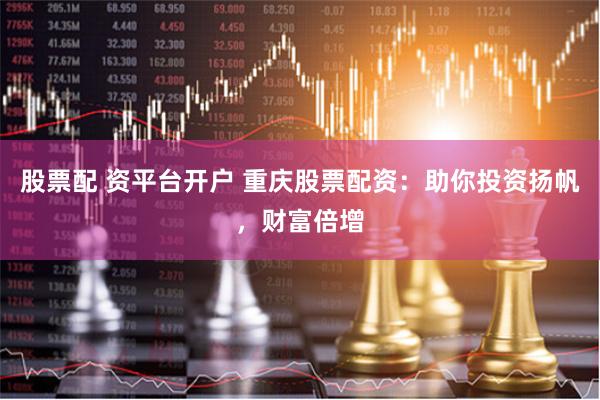 股票配 资平台开户 重庆股票配资：助你投资扬帆，财富倍增