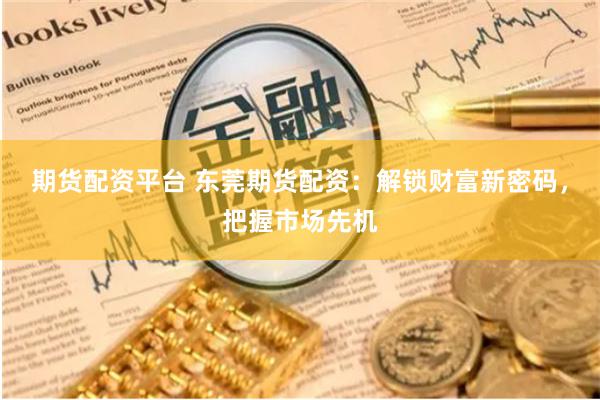 期货配资平台 东莞期货配资：解锁财富新密码，把握市场先机