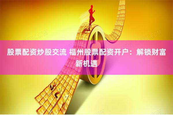 股票配资炒股交流 福州股票配资开户：解锁财富新机遇