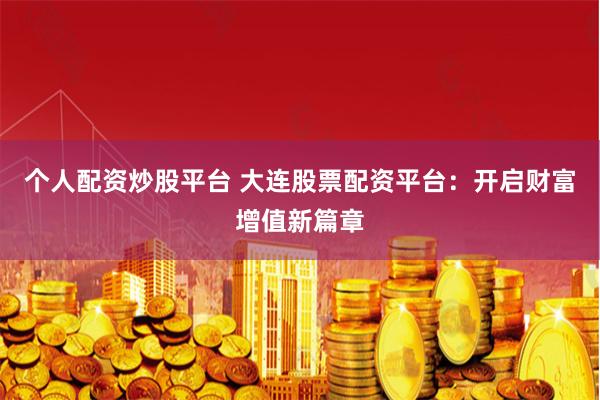 个人配资炒股平台 大连股票配资平台：开启财富增值新篇章