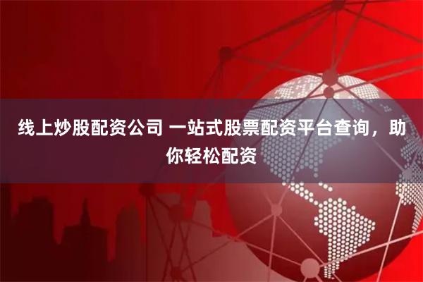 线上炒股配资公司 一站式股票配资平台查询，助你轻松配资