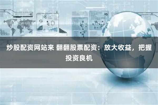 炒股配资网站来 翻翻股票配资：放大收益，把握投资良机