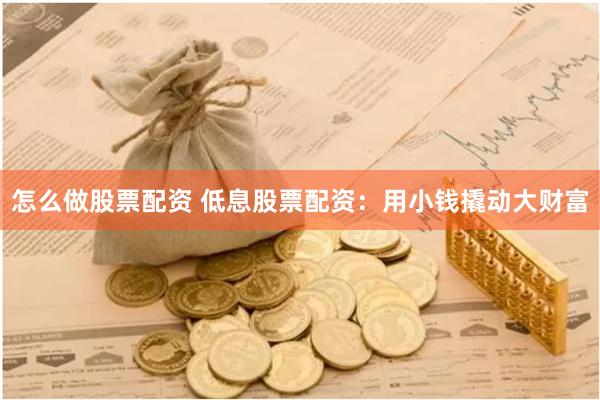 怎么做股票配资 低息股票配资：用小钱撬动大财富
