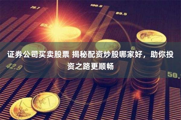 证券公司买卖股票 揭秘配资炒股哪家好，助你投资之路更顺畅