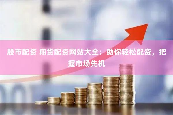 股市配资 期货配资网站大全：助你轻松配资，把握市场先机