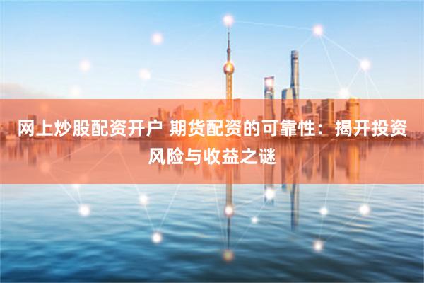 网上炒股配资开户 期货配资的可靠性：揭开投资风险与收益之谜