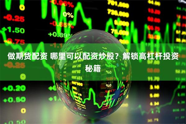 做期货配资 哪里可以配资炒股？解锁高杠杆投资秘籍