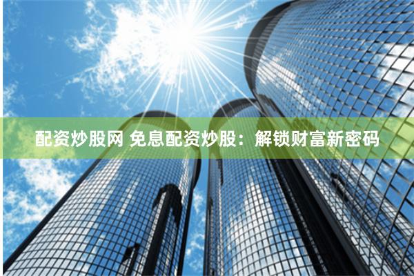 配资炒股网 免息配资炒股：解锁财富新密码