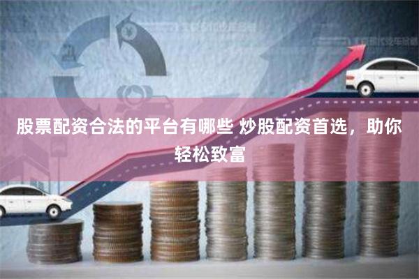 股票配资合法的平台有哪些 炒股配资首选，助你轻松致富