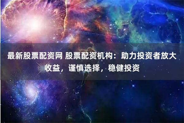 最新股票配资网 股票配资机构：助力投资者放大收益，谨慎选择，稳健投资