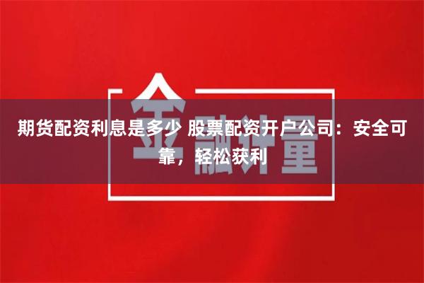 期货配资利息是多少 股票配资开户公司：安全可靠，轻松获利