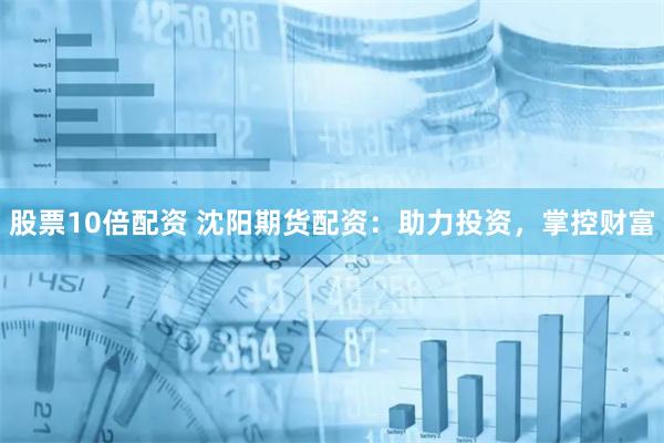 股票10倍配资 沈阳期货配资：助力投资，掌控财富