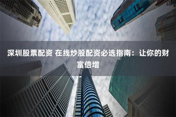 深圳股票配资 在线炒股配资必选指南：让你的财富倍增