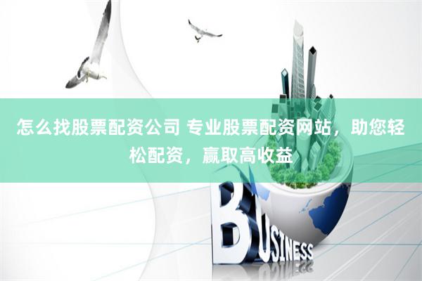 怎么找股票配资公司 专业股票配资网站，助您轻松配资，赢取高收益