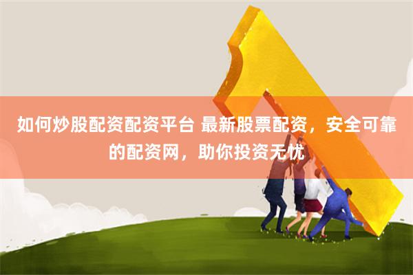 如何炒股配资配资平台 最新股票配资，安全可靠的配资网，助你投资无忧