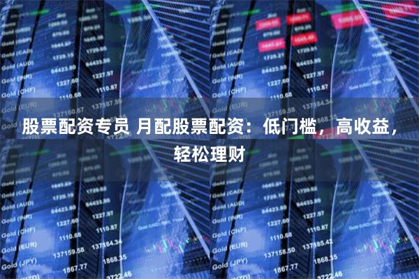 股票配资专员 月配股票配资：低门槛，高收益，轻松理财