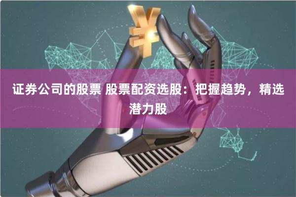 证券公司的股票 股票配资选股：把握趋势，精选潜力股