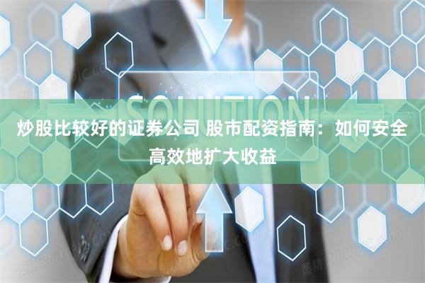 炒股比较好的证券公司 股市配资指南：如何安全高效地扩大收益