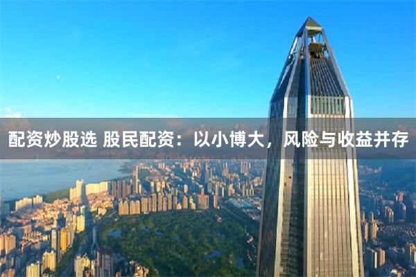 配资炒股选 股民配资：以小博大，风险与收益并存