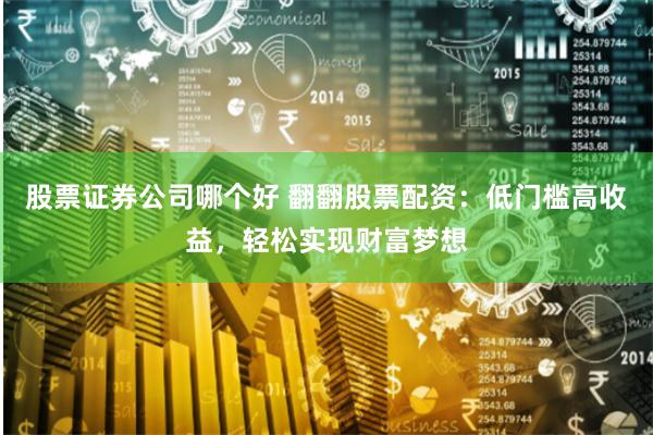 股票证券公司哪个好 翻翻股票配资：低门槛高收益，轻松实现财富梦想