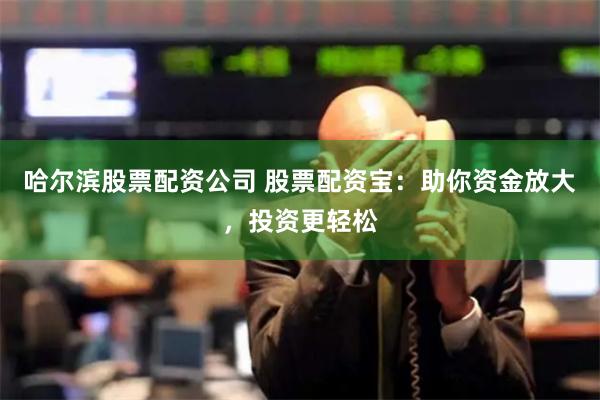 哈尔滨股票配资公司 股票配资宝：助你资金放大，投资更轻松