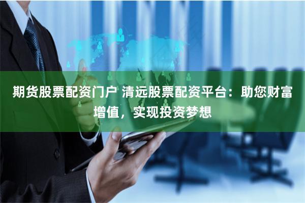 期货股票配资门户 清远股票配资平台：助您财富增值，实现投资梦想