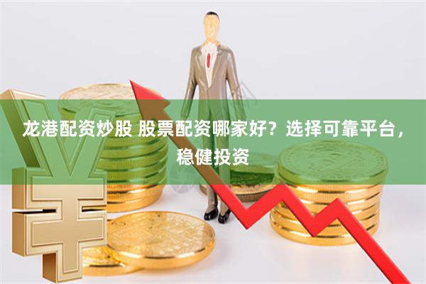龙港配资炒股 股票配资哪家好？选择可靠平台，稳健投资