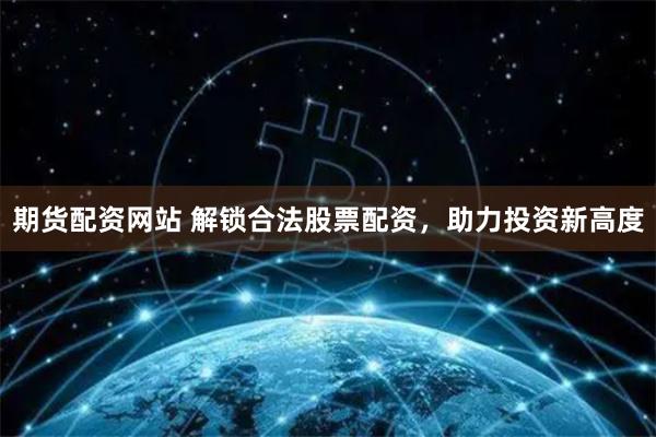 期货配资网站 解锁合法股票配资，助力投资新高度
