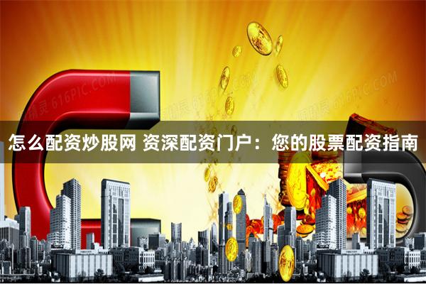 怎么配资炒股网 资深配资门户：您的股票配资指南
