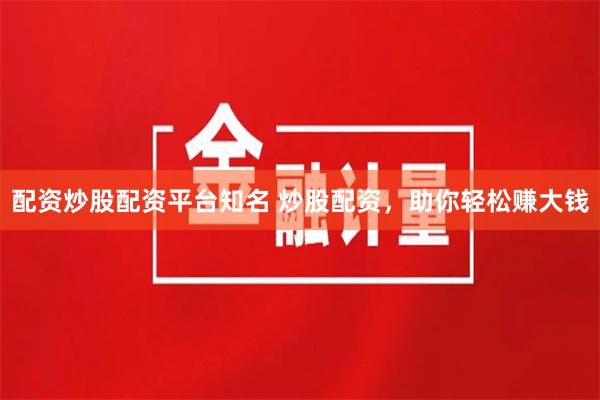 配资炒股配资平台知名 炒股配资，助你轻松赚大钱