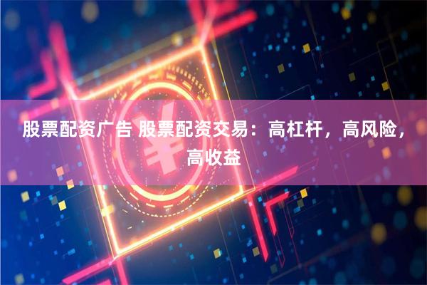 股票配资广告 股票配资交易：高杠杆，高风险，高收益