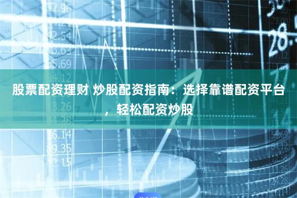 股票配资理财 炒股配资指南：选择靠谱配资平台，轻松配资炒股