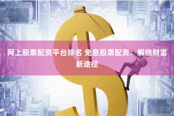 网上股票配资平台排名 免息股票配资：解锁财富新途径