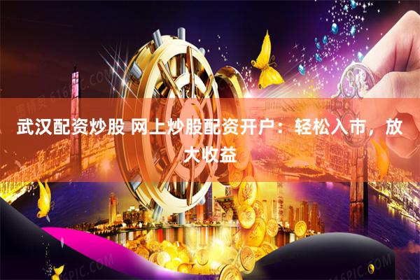 武汉配资炒股 网上炒股配资开户：轻松入市，放大收益