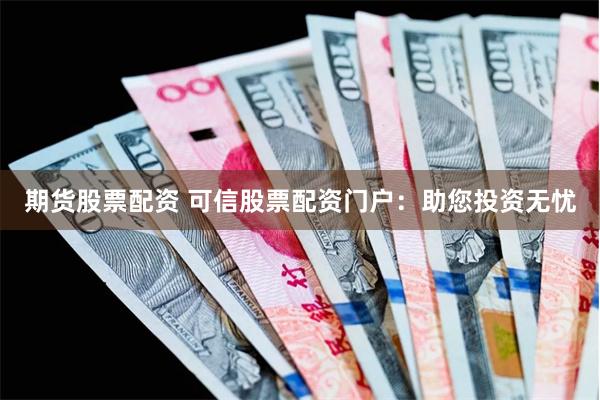 期货股票配资 可信股票配资门户：助您投资无忧