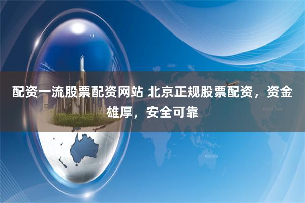 配资一流股票配资网站 北京正规股票配资，资金雄厚，安全可靠