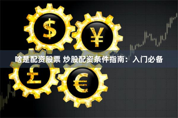 啥是配资股票 炒股配资条件指南：入门必备